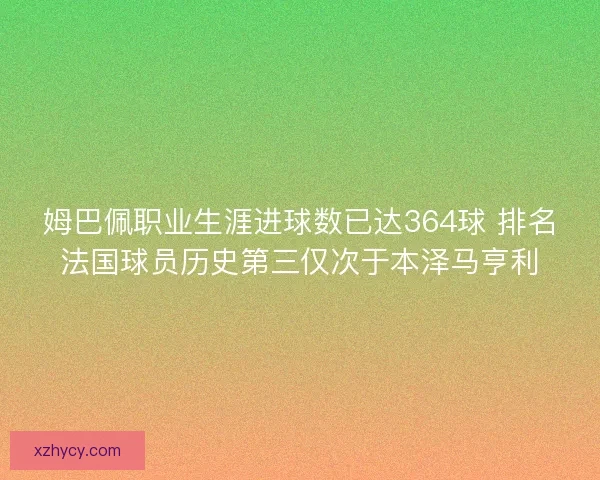 姆巴佩职业生涯进球数已达364球 排名法国球员历史第三仅次于本泽马亨利
