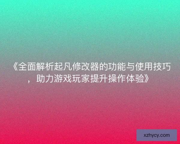 《全面解析起凡修改器的功能与使用技巧，助力游戏玩家提升操作体验》